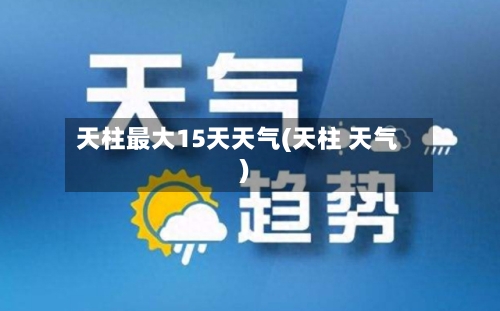 天柱最大15天天气(天柱 天气)