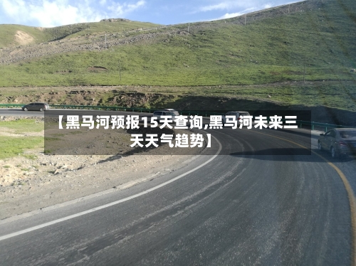 【黑马河预报15天查询,黑马河未来三天天气趋势】