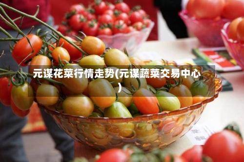 元谋花菜行情走势(元谋蔬菜交易中心)