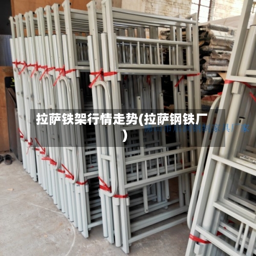 拉萨铁架行情走势(拉萨钢铁厂)