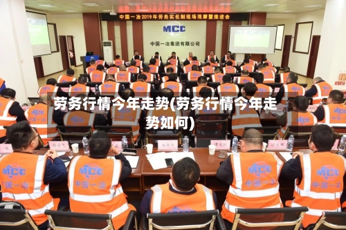 劳务行情今年走势(劳务行情今年走势如何)