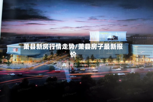 萧县新房行情走势/萧县房子最新报价