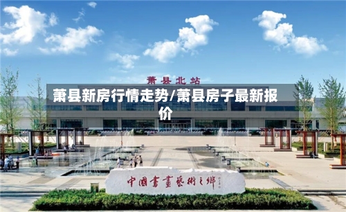 萧县新房行情走势/萧县房子最新报价