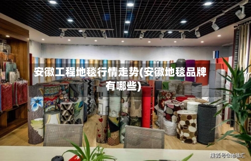 安徽工程地毯行情走势(安徽地毯品牌有哪些)