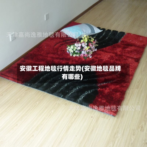 安徽工程地毯行情走势(安徽地毯品牌有哪些)