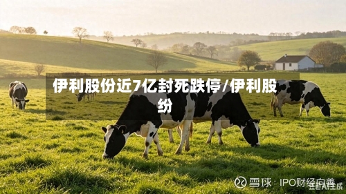 伊利股份近7亿封死跌停/伊利股纷