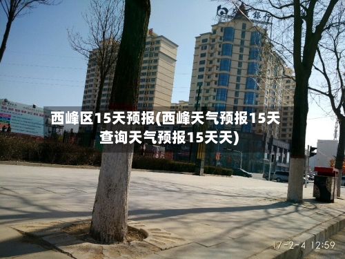 西峰区15天预报(西峰天气预报15天查询天气预报15天天)