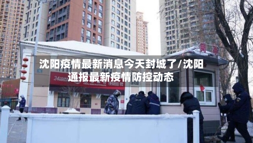 沈阳疫情最新消息今天封城了/沈阳通报最新疫情防控动态