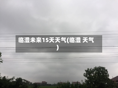 临澧未来15天天气(临澧 天气)