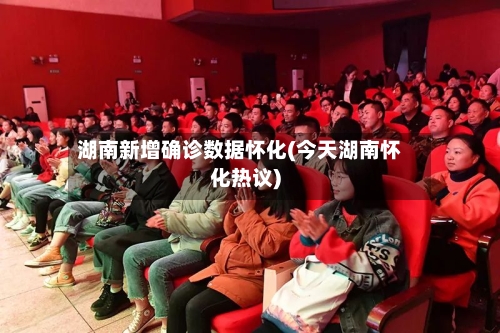 湖南新增确诊数据怀化(今天湖南怀化热议)