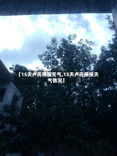 【15天卢氏预报天气,15天卢氏预报天气情况】