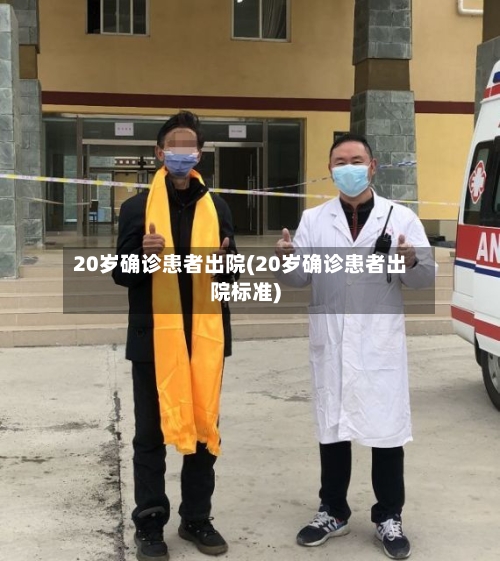 20岁确诊患者出院(20岁确诊患者出院标准)