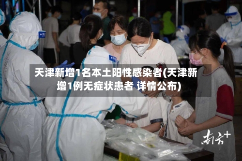 天津新增1名本土阳性感染者(天津新增1例无症状患者 详情公布)