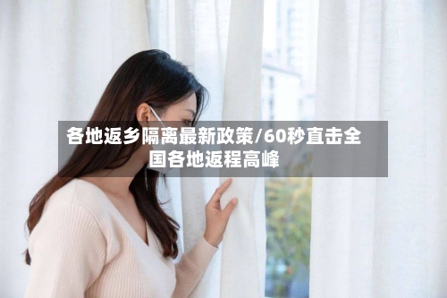 各地返乡隔离最新政策/60秒直击全国各地返程高峰