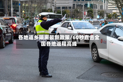 各地返乡隔离最新政策/60秒直击全国各地返程高峰