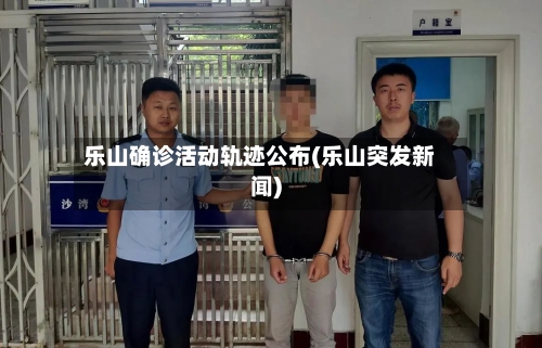 乐山确诊活动轨迹公布(乐山突发新闻)