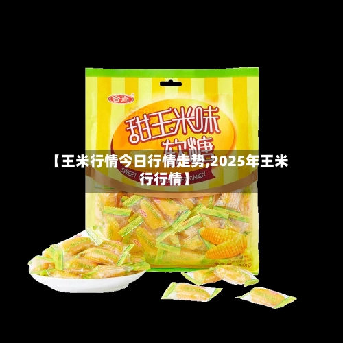 【王米行情今日行情走势,2025年王米行行情】