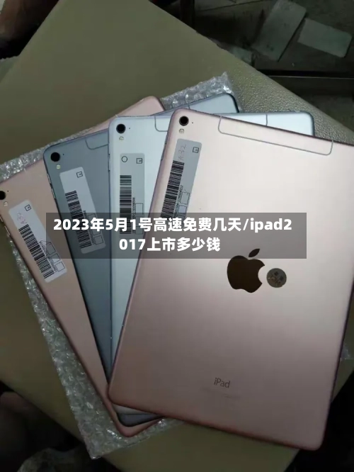 2023年5月1号高速免费几天/ipad2017上市多少钱