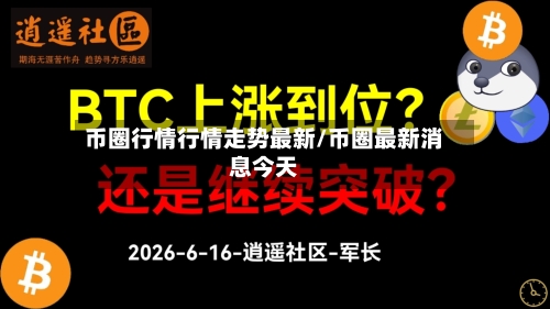 币圈行情行情走势最新/币圈最新消息今天