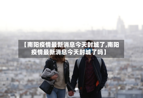 【南阳疫情最新消息今天封城了,南阳疫情最新消息今天封城了吗】
