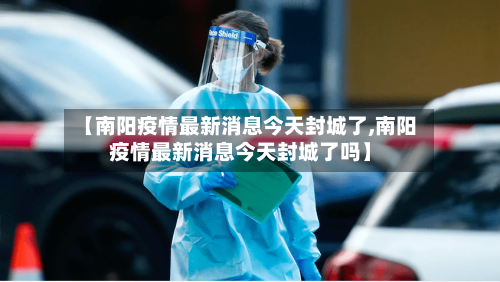 【南阳疫情最新消息今天封城了,南阳疫情最新消息今天封城了吗】