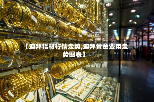 【迪拜铝材行情走势,迪拜黄金费用走势图表】