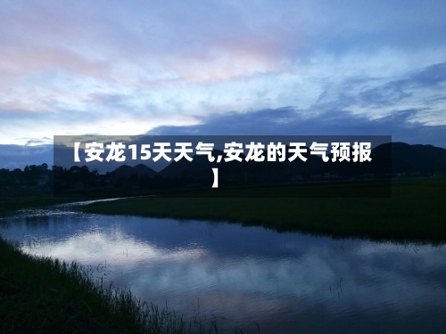 【安龙15天天气,安龙的天气预报】