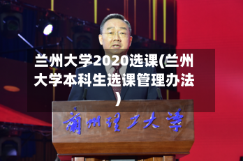 兰州大学2020选课(兰州大学本科生选课管理办法)