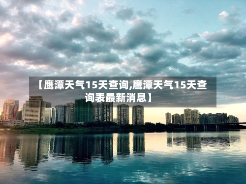 【鹰潭天气15天查询,鹰潭天气15天查询表最新消息】