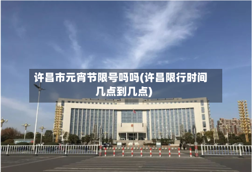 许昌市元宵节限号吗吗(许昌限行时间几点到几点)