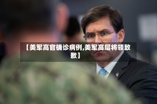 【美军高官确诊病例,美军高层将领致歉】
