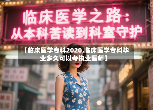 【临床医学专科2020,临床医学专科毕业多久可以考执业医师】