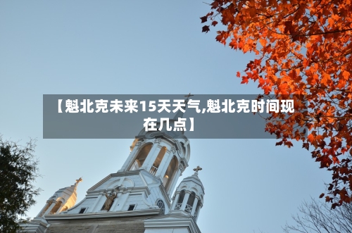 【魁北克未来15天天气,魁北克时间现在几点】