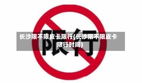 长沙限不限皮卡限行(长沙限不限皮卡限行时间)