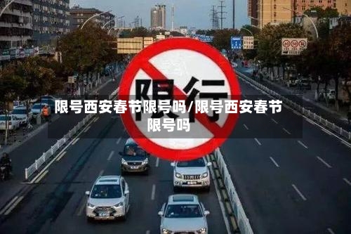 限号西安春节限号吗/限号西安春节限号吗