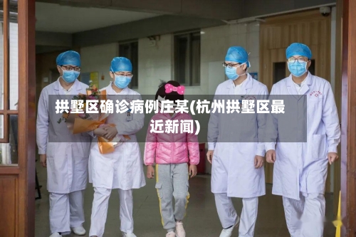 拱墅区确诊病例庄某(杭州拱墅区最近新闻)