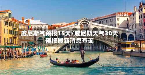 威尼斯气预报15天/威尼斯天气30天预报最新消息查询