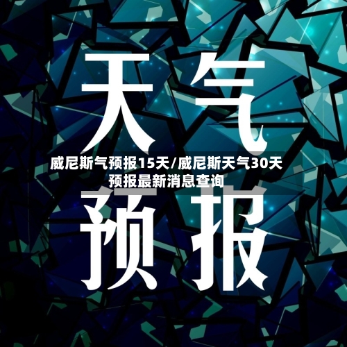 威尼斯气预报15天/威尼斯天气30天预报最新消息查询