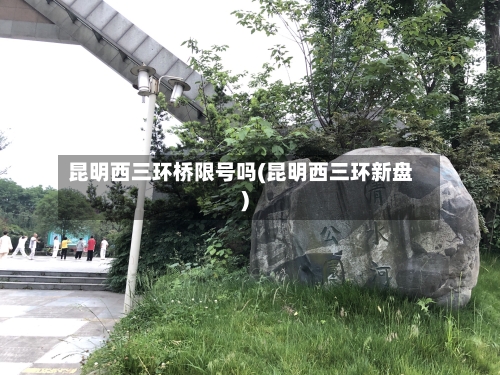 昆明西三环桥限号吗(昆明西三环新盘)