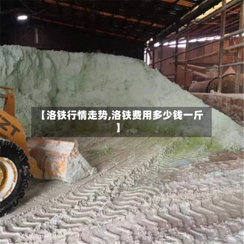 【洛铁行情走势,洛铁费用多少钱一斤】
