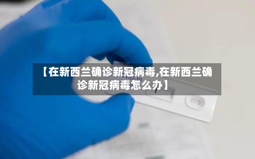【在新西兰确诊新冠病毒,在新西兰确诊新冠病毒怎么办】