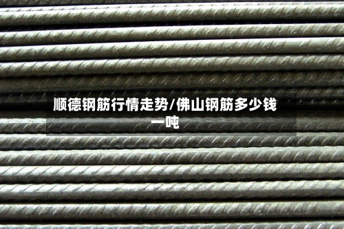顺德钢筋行情走势/佛山钢筋多少钱一吨