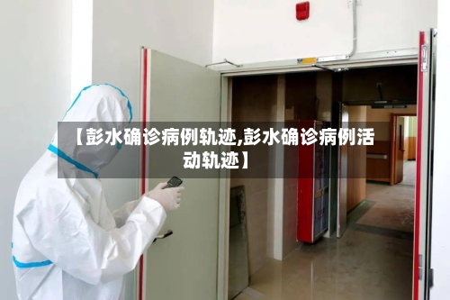 【彭水确诊病例轨迹,彭水确诊病例活动轨迹】