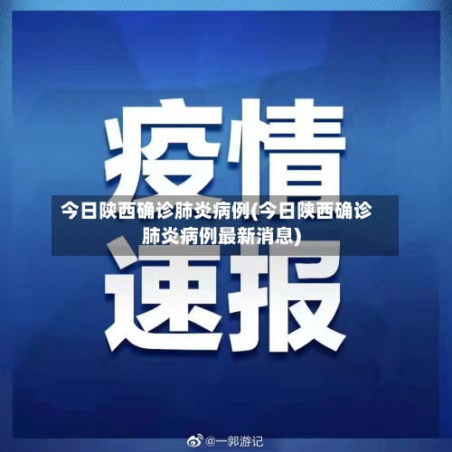 今日陕西确诊肺炎病例(今日陕西确诊肺炎病例最新消息)