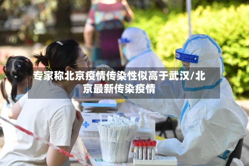 专家称北京疫情传染性似高于武汉/北京最新传染疫情