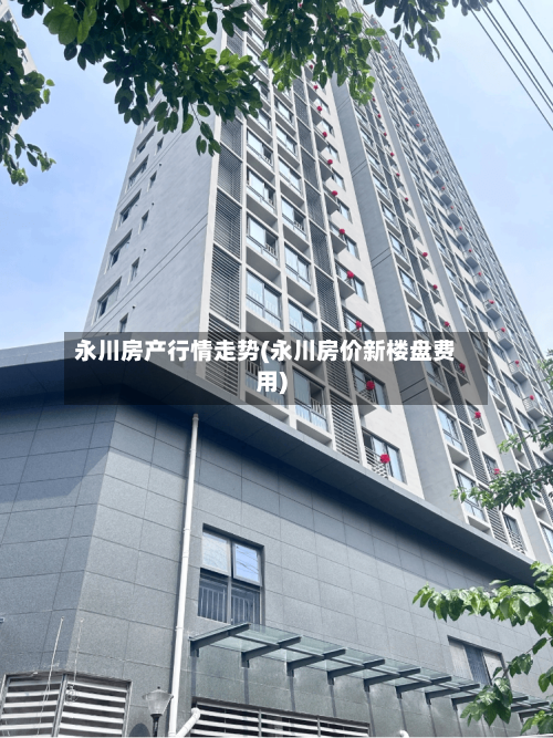 永川房产行情走势(永川房价新楼盘费用)