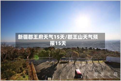 新疆郡王府天气15天/郡王山天气预报15天