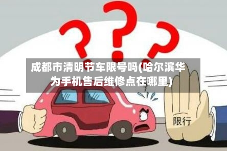 成都市清明节车限号吗(哈尔滨华为手机售后维修点在哪里)