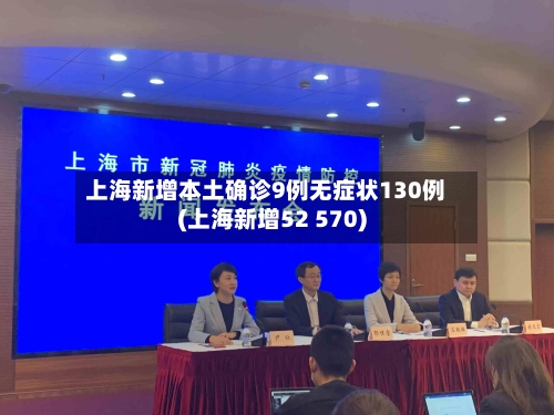 上海新增本土确诊9例无症状130例(上海新增52 570)