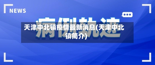 天津中北镇疫情最新消息(天津中北镇简介)